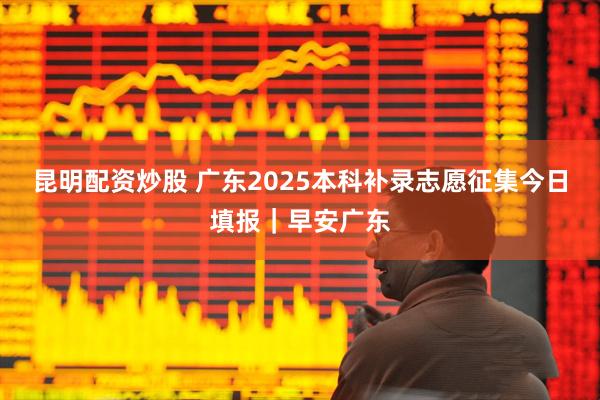 昆明配资炒股 广东2025本科补录志愿征集今日填报｜早安广东