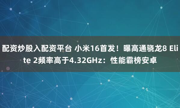 配资炒股入配资平台 小米16首发！曝高通骁龙8 Elite 2频率高于4.32GHz：性能霸榜安卓