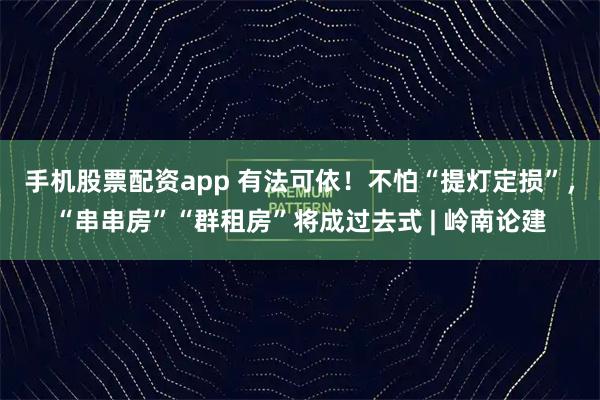 手机股票配资app 有法可依！不怕“提灯定损”，“串串房”“群租房”将成过去式 | 岭南论建