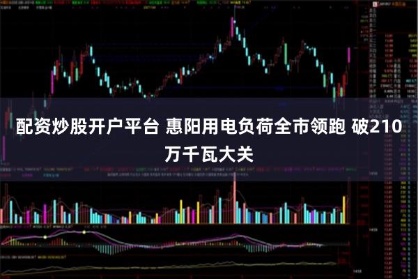 配资炒股开户平台 惠阳用电负荷全市领跑 破210万千瓦大关