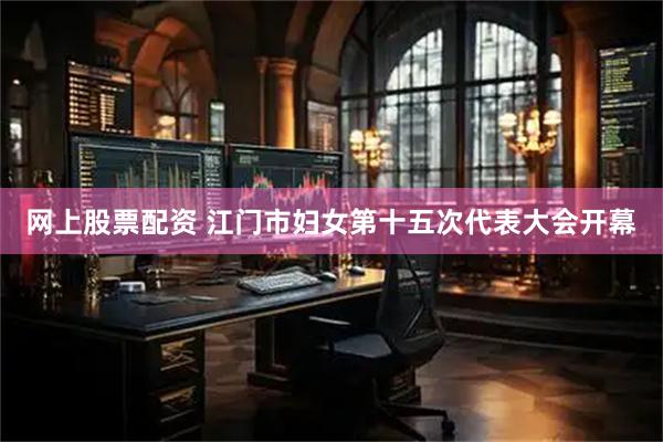 网上股票配资 江门市妇女第十五次代表大会开幕