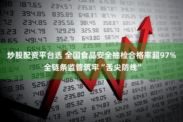 炒股配资平台选 全国食品安全抽检合格率超97% 全链条监管筑牢“舌尖防线”