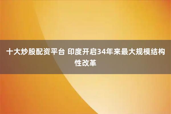 十大炒股配资平台 印度开启34年来最大规模结构性改革